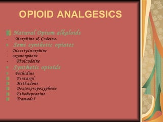 OPIOID ANALGESICS Natural Opium alkaloids   -   Morphine & Codeine. Semi synthetic opiates  Diacetylmorphine oxymorphone -   Pholcodeine Synthetic opioids Pethidine Fentanyl Methadone Dextropropoxyphene Ethoheptazine Tramadol 