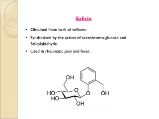Salicin

• Obtained from bark of willows.
• Synthesized by the action of acetobromo-glucose and
  Salicylaldehyde.
• Used in rheumatic pain and fever.
 