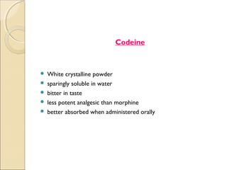 Codeine



   White crystalline powder
   sparingly soluble in water
   bitter in taste
   less potent analgesic than morphine
   better absorbed when administered orally
 