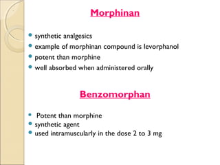 Morphinan
.




     syntheticanalgesics
     example of morphinan compound is levorphanol
     potent than morphine
     well absorbed when administered orally



                    Benzomorphan
      Potent than morphine
     synthetic agent
     used intramuscularly in the dose 2 to 3 mg
 