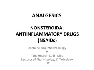 NONSTEROIDAL
ANTIINFLAMMATORY DRUGS
(NSAIDs)
Dental Clinical Pharmacology
By
Taha Hussein Kadi , MSc
Lecturer of Pharmacology & Toxicology
UST
ANALGESICS
 