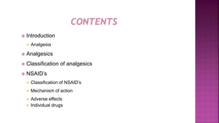  Introduction
 Analgesia
 Analgesics
 Classification of analgesics
 NSAID’s
 Classification of NSAID’s
 Mechanism of action
 Adverse effects
 Individual drugs
 