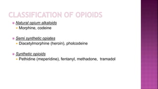  Natural opium alkaloids
 Morphine, codeine
 Semi synthetic opiates
 Diacetylmorphine (heroin), pholcodeine
 Synthetic opioids
 Pethidine (meperidine), fentanyl, methadone, tramadol
 