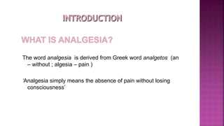 The word analgesia is derived from Greek word analgetos (an
– without ; algesia – pain )
‘Analgesia simply means the absence of pain without losing
consciousness’
 
