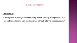 DEFINITION
 “Analgesics are drugs that selectively relieve pain by acting in the CNS
or on the peripheral pain mechanisms, without altering consciousness”
 