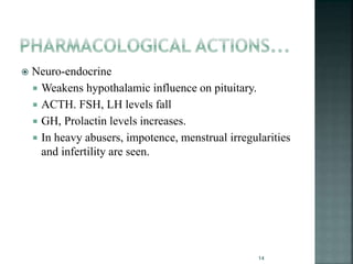  Neuro-endocrine
 Weakens hypothalamic influence on pituitary.
 ACTH. FSH, LH levels fall
 GH, Prolactin levels increases.
 In heavy abusers, impotence, menstrual irregularities
and infertility are seen.
14
 