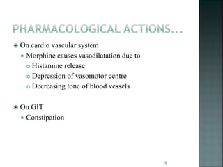  On cardio vascular system
 Morphine causes vasodilatation due to
 Histamine release
 Depression of vasomotor centre
 Decreasing tone of blood vessels
 On GIT
 Constipation
15
 