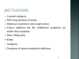 A potent analgesic.
 With long duration of action.
 Depresses respiratory and cough centers.
 Causes addiction but the withdrawal symptoms are
milder than morphine.
 Dose: 60mg daily
 Uses:
1. Analgesic.
2. Treatment of opium (morphine) addiction.
34
 
