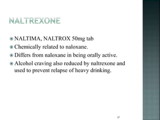  NALTIMA, NALTROX 50mg tab
 Chemically related to naloxane.
 Differs from naloxane in being orally active.
 Alcohol craving also reduced by naltrexone and
used to prevent relapse of heavy drinking.
37
 
