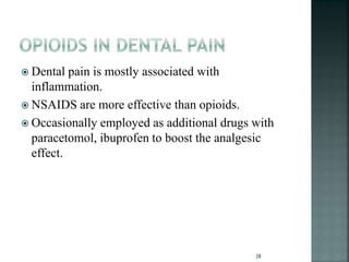  Dental pain is mostly associated with
inflammation.
 NSAIDS are more effective than opioids.
 Occasionally employed as additional drugs with
paracetomol, ibuprofen to boost the analgesic
effect.
38
 