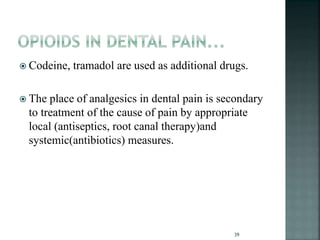  Codeine, tramadol are used as additional drugs.
 The place of analgesics in dental pain is secondary
to treatment of the cause of pain by appropriate
local (antiseptics, root canal therapy)and
systemic(antibiotics) measures.
39
 