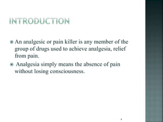 An analgesic or pain killer is any member of the
group of drugs used to achieve analgesia, relief
from pain.
 Analgesia simply means the absence of pain
without losing consciousness.
4
 