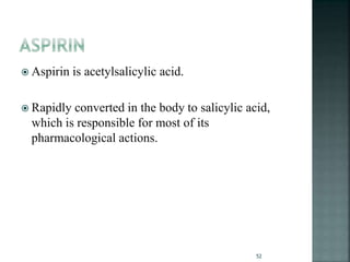  Aspirin is acetylsalicylic acid.
 Rapidly converted in the body to salicylic acid,
which is responsible for most of its
pharmacological actions.
52
 