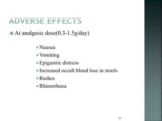  At analgesic dose(0.3-1.5g/day)
 Nausea
 Vomiting
 Epigastric distress
 Increased occult blood loss in stools
 Rashes
 Rhinorrhoea
57
 