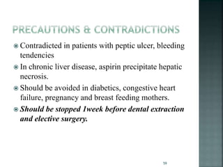  Contradicted in patients with peptic ulcer, bleeding
tendencies
 In chronic liver disease, aspirin precipitate hepatic
necrosis.
 Should be avoided in diabetics, congestive heart
failure, pregnancy and breast feeding mothers.
 Should be stopped 1week before dental extraction
and elective surgery.
59
 