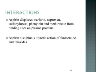  Aspirin displaces warfarin, naproxen,
sulfonylureas, phenytoin and methtrexate from
binding sites on plasma proteins.
 Aspirin also blunts diuretic action of furosemide
and thiazides.
60
 