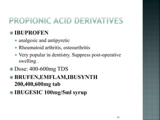  IBUPROFEN
 analgesic and antipyretic
 Rheumatoid arthritis, osteoarthritis
 Very popular in dentistry. Suppress post-operative
swelling .
 Dose: 400-600mg TDS
 BRUFEN,EMFLAM,IBUSYNTH
200,400,600mg tab
 IBUGESIC 100mg/5ml syrup
61
 