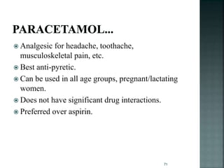  Analgesic for headache, toothache,
musculoskeletal pain, etc.
 Best anti-pyretic.
 Can be used in all age groups, pregnant/lactating
women.
 Does not have significant drug interactions.
 Preferred over aspirin.
71
 