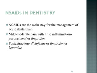  NSAIDs are the main stay for the management of
acute dental pain.
 Mild-moderate pain with little inflammation-
paracetomol or ibuprofen.
 Postextraction- diclofenac or ibuprofen or
ketorolac
75
 