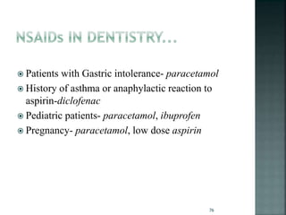  Patients with Gastric intolerance- paracetamol
 History of asthma or anaphylactic reaction to
aspirin-diclofenac
 Pediatric patients- paracetamol, ibuprofen
 Pregnancy- paracetamol, low dose aspirin
76
 