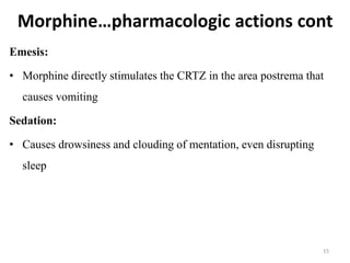 Morphine…pharmacologic actions cont
Emesis:
• Morphine directly stimulates the CRTZ in the area postrema that
causes vomiting
Sedation:
• Causes drowsiness and clouding of mentation, even disrupting
sleep
15
 