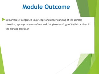 Module Outcome
Demonstrate integrated knowledge and understanding of the clinical
situation, appropriateness of use and the pharmacology of Antihistamines in
the nursing care plan
 