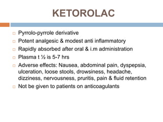 KETOROLAC
 Pyrrolo-pyrrole derivative
 Potent analgesic & modest anti inflammatory
 Rapidly absorbed after oral & i.m a...