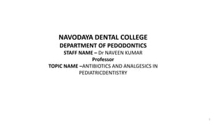 1
NAVODAYA DENTAL COLLEGE
DEPARTMENT OF PEDODONTICS
STAFF NAME – Dr NAVEEN KUMAR
Professor
TOPIC NAME –ANTIBIOTICS AND ANALGESICS IN
PEDIATRICDENTISTRY
 