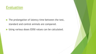 Evaluation
 The prolongation of latency time between the test,
standard and control animals are compared.
 Using various doses ED50 values can be calculated.
 