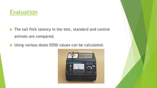 Evaluation
 The tail flick latency in the test, standard and control
animals are compared.
 Using various doses ED50 values can be calculated.
 
