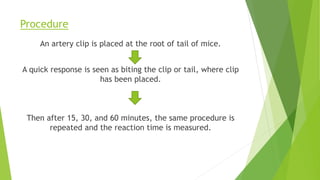 Procedure
An artery clip is placed at the root of tail of mice.
A quick response is seen as biting the clip or tail, where clip
has been placed.
Then after 15, 30, and 60 minutes, the same procedure is
repeated and the reaction time is measured.
 