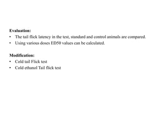 Evaluation:
• The tail flick latency in the test, standard and control animals are compared.
• Using various doses ED50 values can be calculated.
Modification:
• Cold tail Flick test
• Cold ethanol Tail flick test
 