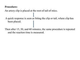 Procedure:
An artery clip is placed at the root of tail of mice.
A quick response is seen as biting the clip or tail, where clip has
been placed.
Then after 15, 30, and 60 minutes, the same procedure is repeated
and the reaction time is measured.
 