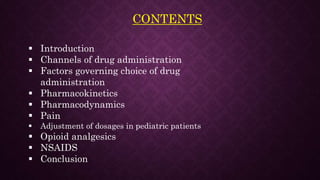 Introduction
 Channels of drug administration
 Factors governing choice of drug
administration
 Pharmacokinetics
 Pharmacodynamics
 Pain
 Adjustment of dosages in pediatric patients
 Opioid analgesics
 NSAIDS
 Conclusion
CONTENTS
 