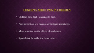 CONCEPTS ABOUT PAIN IN CHILDREN
• Children have high tolerance to pain.
• Pain perception low because of biologic immaturity.
• More sensitive to side effects of analgesics.
• Special risk for addiction to narcotics .
 