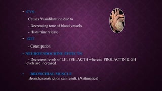 • CVS
Causes Vasodilatation due to
- Decreasing tone of blood vessels
- Histamine release
• GIT
- Constipation
• NEUROENDOCRINE EFFECTS
- Decreases levels of LH, FSH, ACTH whereas PROLACTIN & GH
levels are increased
• BRONCHIAL MUSCLE
Bronchoconstriction can result. (Asthmatics)
 
