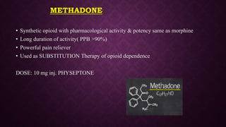 • Synthetic opioid with pharmacological activity & potency same as morphine
• Long duration of activity( PPB >90%)
• Powerful pain reliever
• Used as SUBSTITUTION Therapy of opioid dependence
DOSE: 10 mg inj. PHYSEPTONE
METHADONE
 