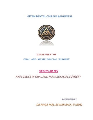 GITAM DENTAL COLLEGE & HOSPITAL
DEPARTMENT OF
ORAL AND MAXILLOFACIAL SURGERY
SEMINAR ON
ANALGESICS IN ORAL AND MAXILLOFACIAL SURGERY
PRESENTED BY
DR.NAGA MALLESWAR RAO.I (I MDS)
 