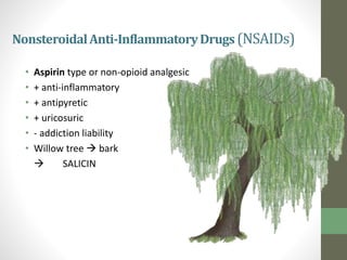 NonsteroidalAnti-InflammatoryDrugs(NSAIDs)
• Aspirin type or non-opioid analgesic
• + anti-inflammatory
• + antipyretic
• + uricosuric
• - addiction liability
• Willow tree  bark
 SALICIN
 