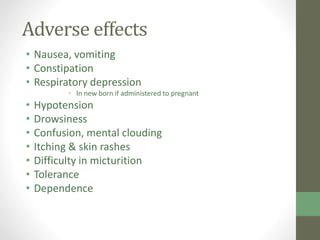 Adverse effects
• Nausea, vomiting
• Constipation
• Respiratory depression
• In new born if administered to pregnant
• Hypotension
• Drowsiness
• Confusion, mental clouding
• Itching & skin rashes
• Difficulty in micturition
• Tolerance
• Dependence
 