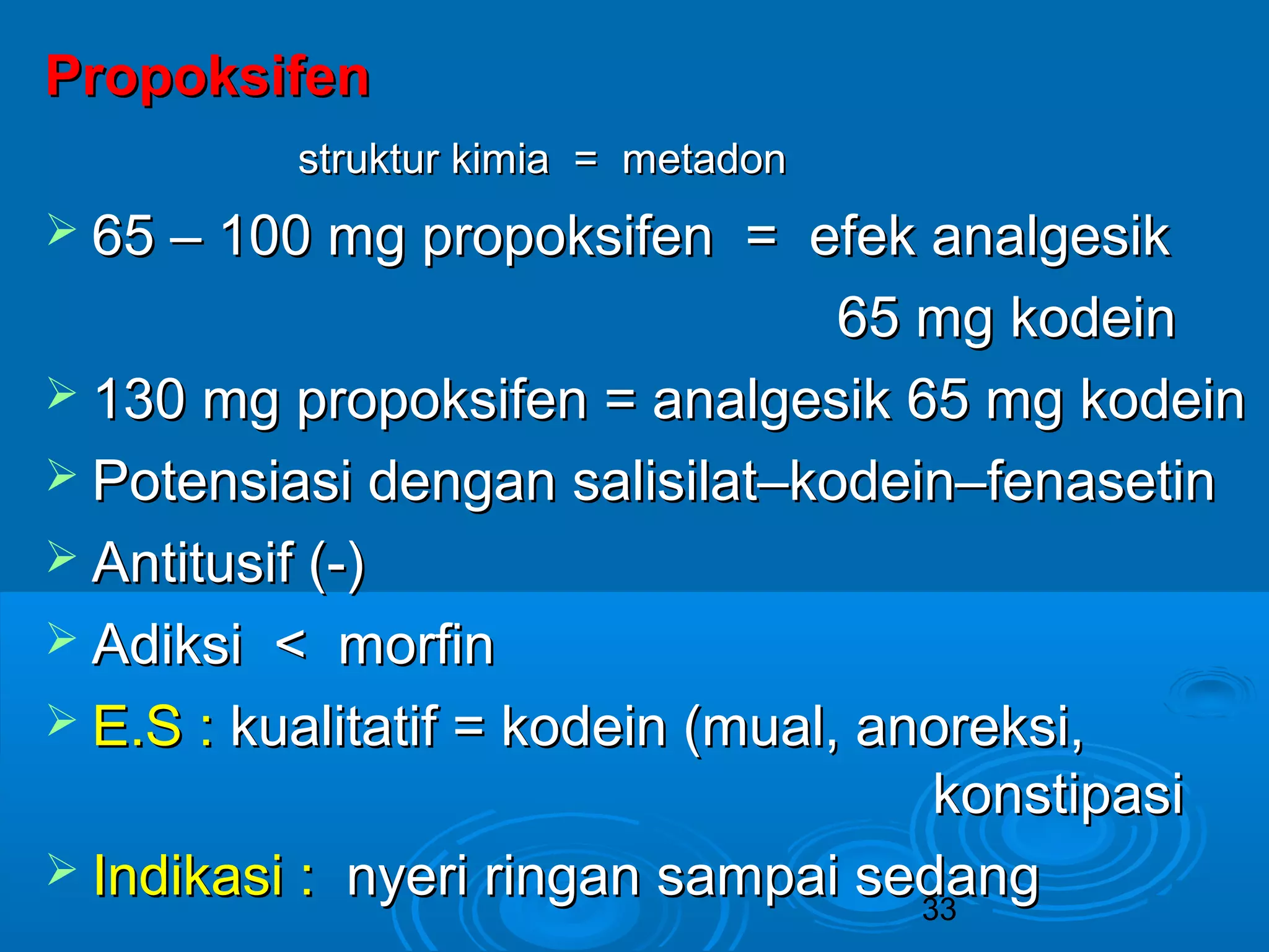 33 
PPrrooppookkssiiffeenn 
ssttrruukkttuurr kkiimmiiaa == mmeettaaddoonn 
 6655 –– 110000 mmgg pprrooppookkssiiffeenn == eeffeekk aannaallggeessiikk 
6655 mmgg kkooddeeiinn 
 113300 mmgg pprrooppookkssiiffeenn == aannaallggeessiikk 6655 mmgg kkooddeeiinn 
 PPootteennssiiaassii ddeennggaann ssaalliissiillaatt––kkooddeeiinn––ffeennaasseettiinn 
 AAnnttiittuussiiff ((--)) 
 AAddiikkssii << mmoorrffiinn 
 EE..SS :: kkuuaalliittaattiiff == kkooddeeiinn ((mmuuaall,, aannoorreekkssii,, 
kkoonnssttiippaassii 
 IInnddiikkaassii :: nnyyeerrii rriinnggaann ssaammppaaii sseeddaanngg 
 