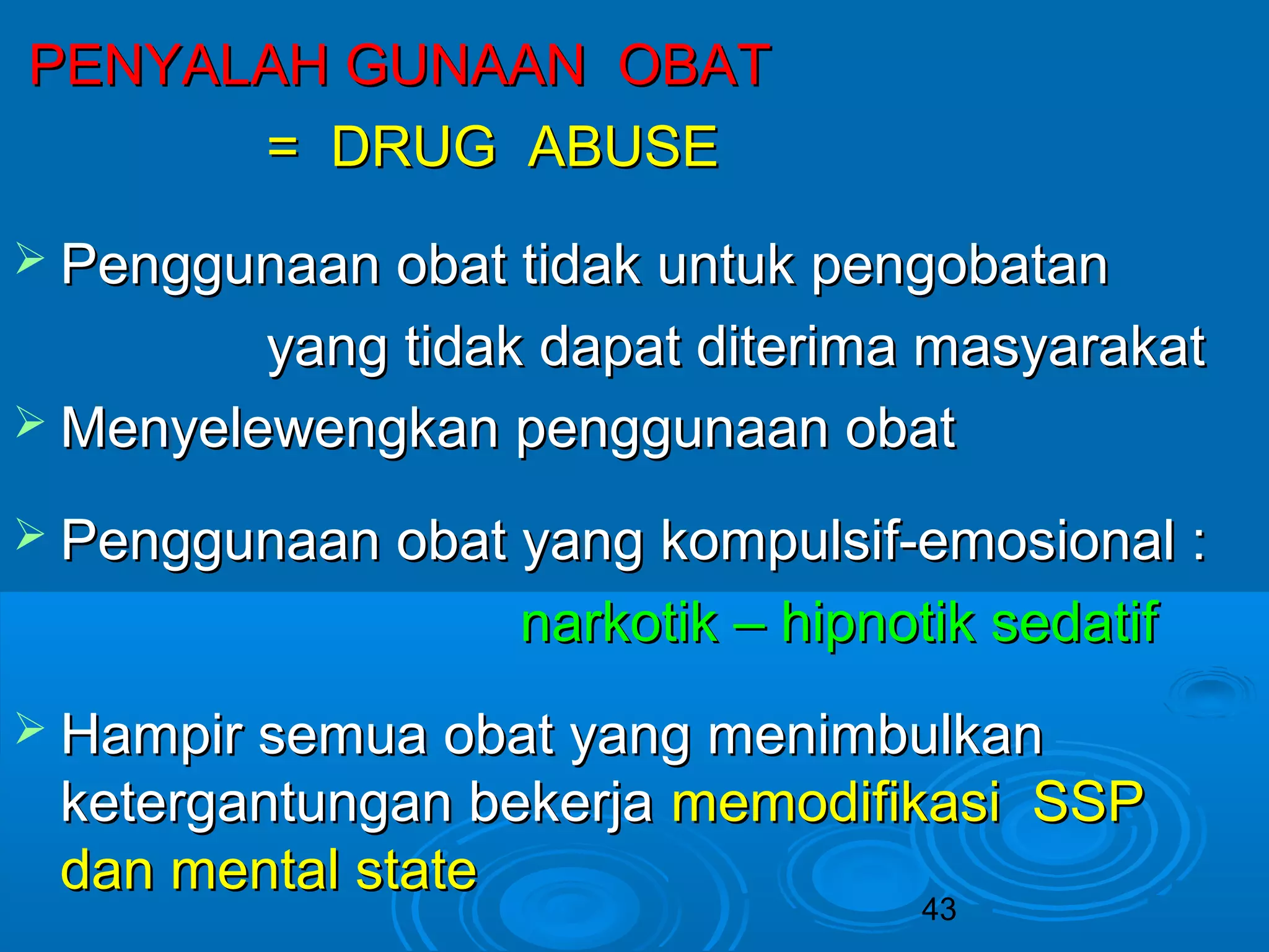 43 
PPEENNYYAALLAAHH GGUUNNAAAANN OOBBAATT 
== DDRRUUGG AABBUUSSEE 
 PPeenngggguunnaaaann oobbaatt ttiiddaakk uunnttuukk ppeennggoobbaattaann 
yyaanngg ttiiddaakk ddaappaatt ddiitteerriimmaa mmaassyyaarraakkaatt 
MMeennyyeelleewweennggkkaann ppeenngggguunnaaaann oobbaatt 
 PPeenngggguunnaaaann oobbaatt yyaanngg kkoommppuullssiiff--eemmoossiioonnaall :: 
nnaarrkkoottiikk –– hhiippnnoottiikk sseeddaattiiff 
 HHaammppiirr sseemmuuaa oobbaatt yyaanngg mmeenniimmbbuullkkaann 
kkeetteerrggaannttuunnggaann bbeekkeerrjjaa mmeemmooddiiffiikkaassii SSSSPP 
ddaann mmeennttaall ssttaattee 
 