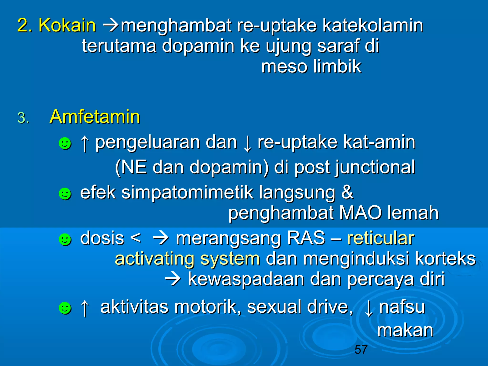 22.. KKookkaaiinn mmeenngghhaammbbaatt rree--uuppttaakkee kkaatteekkoollaammiinn 
tteerruuttaammaa ddooppaammiinn kkee uujjuunngg ssaarraaff ddii 
mmeessoo lliimmbbiikk 
57 
33.. AAmmffeettaammiinn 
☻ ↑↑ ppeennggeelluuaarraann ddaann ↓↓ rree--uuppttaakkee kkaatt--aammiinn 
((NNEE ddaann ddooppaammiinn)) ddii ppoosstt jjuunnccttiioonnaall 
☻ eeffeekk ssiimmppaattoommiimmeettiikk llaannggssuunngg && 
ppeenngghhaammbbaatt MMAAOO lleemmaahh 
☻ ddoossiiss <<  mmeerraannggssaanngg RRAASS –– rreettiiccuullaarr 
aaccttiivvaattiinngg ssyysstteemm ddaann mmeennggiinndduukkssii kkoorrtteekkss 
 kkeewwaassppaaddaaaann ddaann ppeerrccaayyaa ddiirrii 
☻ ↑↑ aakkttiivviittaass mmoottoorriikk,, sseexxuuaall ddrriivvee,, ↓↓ nnaaffssuu 
mmaakkaann 
 