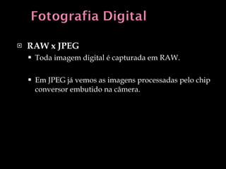 RAW x JPEG Toda imagem digital é capturada em RAW. Em JPEG já vemos as imagens processadas pelo chip conversor embutido na câmera. 