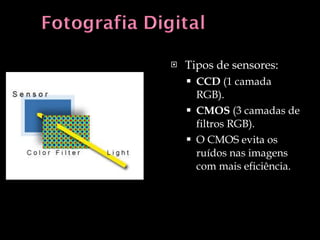Tipos de sensores: CCD  (1 camada RGB). CMOS  (3 camadas de filtros RGB). O CMOS evita os ruídos nas imagens com mais eficiência. 