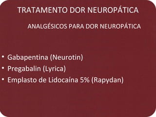 TRATAMENTO DOR NEUROPÁTICA
ANALGÉSICOS PARA DOR NEUROPÁTICA
• Gabapentina (Neurotin)
• Pregabalin (Lyrica)
• Emplasto de Lidocaína 5% (Rapydan)
 