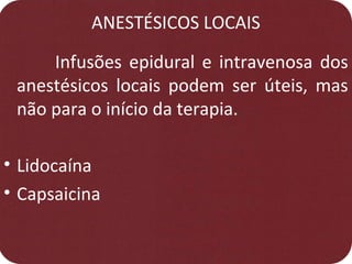 ANESTÉSICOS LOCAIS
Infusões epidural e intravenosa dos
anestésicos locais podem ser úteis, mas
não para o início da terapia.
• Lidocaína
• Capsaicina
 