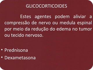 GLICOCORTICOIDES
Estes agentes podem aliviar a
compressão de nervo ou medula espinal
por meio da redução do edema no tumor
ou tecido nervoso.
• Prednisona
• Dexametasona
 