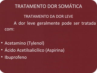 TRATAMENTO DOR SOMÁTICA
TRATAMENTO DA DOR LEVE
A dor leve geralmente pode ser tratada
com:
• Acetamino (Tylenol)
• Ácido Acetilsalicílico (Aspirina)
• Ibuprofeno
 