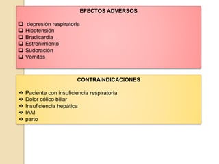 EFECTOS ADVERSOS
 depresión respiratoria
 Hipotensión
 Bradicardia
 Estreñimiento
 Sudoración
 Vómitos
CONTRAINDICACIONES
 Paciente con insuficiencia respiratoria
 Dolor cólico biliar
 Insuficiencia hepática
 IAM
 parto
 